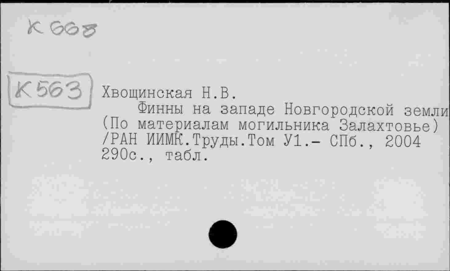 ﻿К 663 Хвощинская Н.В.
.... Финны на западе Новгородской земли (По материалам могильника' Залахтовье) /РАН ИИМК.Труды.Том У1.- СПб., 2004 290с., табл.